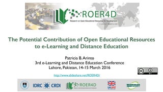 The Potential Contribution of Open Educational Resources
to e-Learning and Distance Education
Patricia B.Arinto
3rd e-Learning and Distance Education Conference
Lahore, Pakistan, 14-15 March 2016
http://www.slideshare.net/ROER4D/
 