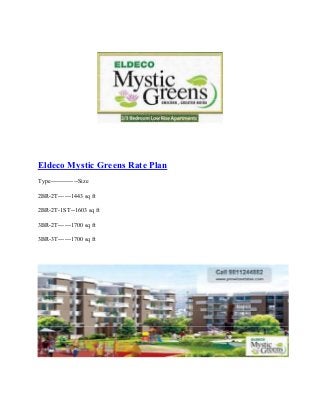 Eldeco Mystic Greens Rate Plan
Type-------------Size
2BR-2T------1443 sq ft
2BR-2T-1ST--1603 sq ft
3BR-2T------1700 sq ft
3BR-3T------1700 sq ft
 