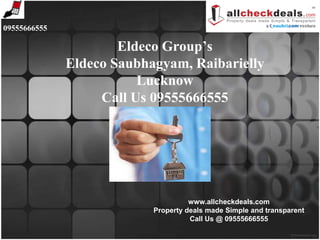 09555666555

                      Eldeco Group’s
              Eldeco Saubhagyam, Raibarielly
                         Lucknow
                   Call Us 09555666555




                                     www.allcheckdeals.com
                           Property deals made Simple and transparent
                                     Call Us @ 09555666555
 
