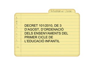 DECRET 101/2010, DE 3
D’AGOST, D’ORDENACIÓ
DELS ENSENYAMENTS DEL
PRIMER CICLE DE
L’EDUCACIÓ INFANTIL
 
