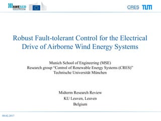 08.02.2017
Robust Fault-tolerant Control for the Electrical
Drive of Airborne Wind Energy Systems
Munich School of Engineering (MSE)
Research group “Control of Renewable Energy Systems (CRES)”
Technische Universität München
Midterm Research Review
KU Leuven, Leuven
Belgium
 