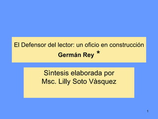 El Defensor del lector: un oficio en construcción Germán Rey  * Sìntesis elaborada por Msc. Lilly Soto Vàsquez 