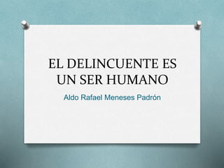 EL DELINCUENTE ES
UN SER HUMANO
Aldo Rafael Meneses Padrón
 