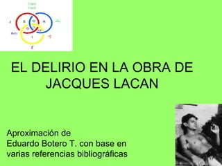 EL DELIRIO EN LA OBRA DE
JACQUES LACAN

Aproximación de
Eduardo Botero T. con base en
varias referencias bibliográficas

 