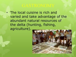 GASTRONOMY
• The local cuisine is rich and
varied and take advantage of the
abundant natural resources of
the delta (hunting, fishing,
agriculture).
 