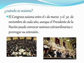 ¿cuándo se sesiona?
El Congreso sesiona entre el 1 de marzo y el 30 de
noviembre de cada año, aunque el Presidente de la
Nación puede convocar sesiones extraordinarias o
prorrogar su extensión.
 
