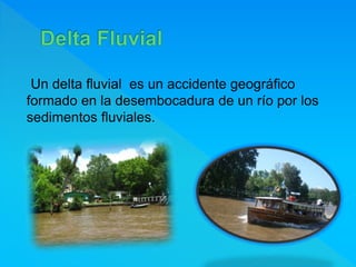 Un delta fluvial es un accidente geográfico
formado en la desembocadura de un río por los
sedimentos fluviales.
 