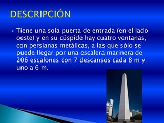  Tiene una sola puerta de entrada (en el lado
oeste) y en su cúspide hay cuatro ventanas,
con persianas metálicas, a las que sólo se
puede llegar por una escalera marinera de
206 escalones con 7 descansos cada 8 m y
uno a 6 m.
 