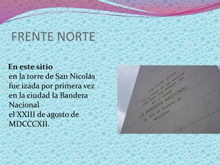 FRENTE NORTE
En este sitio
en la torre de San Nicolás
fue izada por primera vez
en la ciudad la Bandera
Nacional
el XXIII de agosto de
MDCCCXII.
 