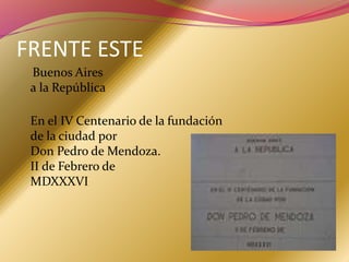 FRENTE ESTE
Buenos Aires
a la República
En el IV Centenario de la fundación
de la ciudad por
Don Pedro de Mendoza.
II de Febrero de
MDXXXVI
 