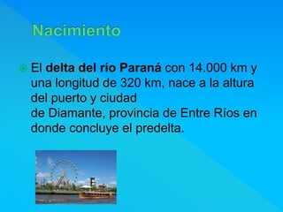  El delta del río Paraná con 14.000 km y
una longitud de 320 km, nace a la altura
del puerto y ciudad
de Diamante, provincia de Entre Ríos en
donde concluye el predelta.
 