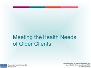 Meeting theHealth Needs
of Older Clients
Copyright ©2008 by Pearson Education, Inc.
Upper Saddle River, New Jersey 07458
All rights reserved.
Community Health Nursing, 5/e
Mary Jo Clark
 