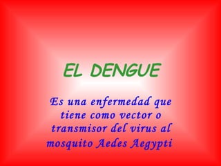 EL DENGUE Es una enfermedad que tiene como vector o transmisor del virus al mosquito Aedes Aegypti   