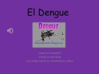 El Dengue COMO SE TRASMITE  COMO SE PREVIENE  QUE DEBE HACER AL CONTRAER EL VIRUS 