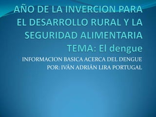 INFORMACION BASICA ACERCA DEL DENGUE
       POR: IVÁN ADRIÁN LIRA PORTUGAL
 