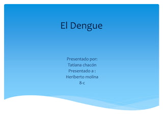 El Dengue 
Presentado por: 
Tatiana chacón 
Presentado a : 
Heriberto molina 
8-c 
 