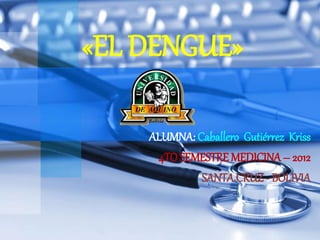 «EL DENGUE»
ALUMNA: Caballero Gutiérrez Kriss
4TO SEMESTRE MEDICINA– 2012
SANTACRUZ - BOLIVIA
 
