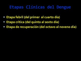 Etapas Clínicas del Dengue
 Etapa febril (del primer al cuarto día)
 Etapa critica (del quinto al sexto día)
 Etapa de recuperación (del octavo al noveno día)
 
