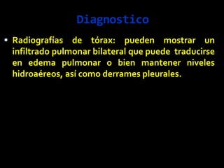 Diagnostico
 Radiografías de tórax: pueden mostrar un
infiltrado pulmonar bilateral que puede traducirse
en edema pulmonar o bien mantener niveles
hidroaéreos, así como derrames pleurales.
 