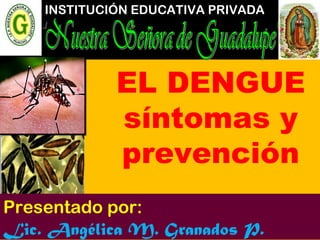 EL DENGUE
síntomas y
prevención
INSTITUCIÓN EDUCATIVA PRIVADA
Presentado por:
Lic. Angélica M. Granados P.
 