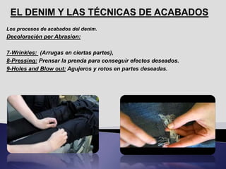 Los procesos de acabados del denim.
Decoloración por Abrasion:
7-Wrinkles: (Arrugas en ciertas partes),
8-Pressing: Prensar la prenda para conseguir efectos deseados.
9-Holes and Blow out: Agujeros y rotos en partes deseadas.
 