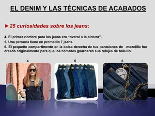 ►25 curiosidades sobre los jeans:
4. El primer nombre para los jeans era “overol a la cintura”.
5. Una persona tiene en promedio 7 jeans.
6. El pequeño compartimento en la bolsa derecha de tus pantalones de mezclilla fue
creado originalmente para que los hombres guardaran sus relojes de bolsillo.
4 5 6
 