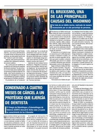 9
Actualidad
Un protésico dental que actuaba
como dentista en Meliana ha sido
condenado a cuatro meses de prisión
y a una multa por cometer un delito
de intrusismo profesional y otro de
falsedad documental tras ser descu-
bierto tratando pacientes sin estar
capacitado para ello.
El juzgado de Instrucción nº4
de Moncada ha condenado al pro-
tésico dental colegiado Jose V. R.
C. por un delito de intrusismo y
otro de falsedad documental ya
que atendía a pacientes sin ser
odontólogo en un local ubicado
en Meliana. El acusado reconoció
los hechos en sede judicial admi-
tiendo que efectivamente no es-
taba debidamente titulado para
dicha labor. El falso odontólogo
también ratificó que ha venido
realizando trabajos propios de un
odontólogo como tratamiento, vi-
sitas odontológicas y toma de me-
didas bucales para la realización
de prótesis. Al mismo tiempo, el
falso dentista admitió disponer en
el citado local de instrumental y
medios propios de un dentista a
pesar de no serlo. A su vez, en la
sentencia queda probado que el
acusado también emitió una fac-
tura cuya firma se atribuía a una
odontóloga colegiada pero sin el
consentimiento de la misma.
Finalmente en el fallo del Juzgado
nº4 de Moncada condena al falso den-
tista a cuatro meses de prisión acce-
soria de inhabilitación especial para
el sufragio pasivo y una pena multa
total de 2.160 euros por la comisión
de un delito de intrusismo profesio-
nal y otro de falsedad en documento
mercantil.
El Colegio de Odontólogos y Esto-
matólogos de Valencia (ICOEV) des-
cubrió dicho caso y lo puso en co-
nocimiento de los tribunales con la
pertinente querella por intrusismo
profesional ya que entiende que con
estas actuaciones se pone en serio
riesgo la salud de los valencianos.
Desde el ICOEV, su presidente,
Enrique Llobell recuerda a todos los
valencianos la necesidad corroborar
que el profesional que presta una
atención bucodental es un dentis-
ta colegiado dado que lo contrario
además de ser ilegal implica un serio
riesgo la salud del paciente. En ese
sentido, Llobell también remarca
que el odontólogo y el estomatólogo
son los profesionales capacitados
para realizar tratamientos odonto-
lógicos sobre pacientes. Labor que
ningún caso puede ser realizado
por un protésico dental o persona
no titulada.
Condenado a cuatro
meses de cárcel a un
protésico que ejercía
de dentista
El Colegio de Odontólogos y Estomatólogos de
Valencia (ICOEV) descubrió dicho caso y lo puso
en conocimiento de los tribunales
El bruxismo es un hábito nocivo que
se realiza de manera inconsciente
y cuyas principales consecuencias
son el cansancio de los músculos de
la masticación, el desgaste y la sen-
sibilidad en los dientes, y los dolores
cervicales, espalda, oídos y cabeza.
Pero además, según informa Vital-
dent, con motivo del Día Mundial del
Sueño, que se ha celebrado el día 20
de marzo, es una de las principales
causas de insomnio.
El insomnio es un trastorno que
se caracteriza por la dificultad para
conciliar o mantener el sueño y en
que éste no resulta reparador, de ma-
nera que quien lo padece, presenta
dificultades para dormir en calidad
o cantidad suficientes para sentirse
descansado y activo al día siguiente.
Según el director médico de Vital-
dent, Gustavo Camañas, “hay estu-
dios que demuestran que el 50% de
los adultos sufre insomnio en algún
momento de su vida, y en que en la
mayoría de los casos, este problema
es la causa manifiesta de otro tras-
torno de salud”.
“El bruxismo es el hábito de apre-
tar, desplazar hacia los lados o rechi-
nar los dientes, y suele relacionarse
consituacionesdeansiedadyestrés”,
explica el experto. Sin embargo, al
tratarse de un hábito que se mani-
fiesta por lo general en los periodos
de sueño (bruxismo nocturno), “es
para muchas personas, difícil de de-
tectar”, añade.
Por este motivo, el director médi-
codeVitaldentinvitaatodosaquellos
que sufran insomnio, o que presenten
dolores musculares o sensación de
fatiga al despertar, a vigilar si duran-
te el día, mientras están realizando
alguna otra actividad, aprietan los
dientes de forma involuntaria, sien-
ten la mandíbula “atascada” cuando
se levantan, o pueden apreciar cier-
to desgaste en la parte superior de
sus dientes.
En este sentido, el Doctor Cama-
ñas asegura que una vez detectado el
problema, el tratamiento es sencillo.
“Lo primero que tenemos que hacer
es diagnosticarlo y actuar sobre los
efectos y no sobre las causas, ya que
éstas al ser de origen psico-emocio-
nal, deben ser tratadas.
El bruxismo, una
de las principales
causas del insomnio
Se trata de un hábito nocivo, realizado de manera
inconsciente por un alto porcentaje de personas,
autonomía y el Convenio de Oviedo.
Además, una norma administrativa
no puede limitar los derechos de las
personas, eso sólo puede hacerlo una
ley” matiza el autor del trabajo.
Además, este premio pone de ac-
tualidad este subsistema sanitario,
de carácter público.
Tal y como puso de manifiesto el
presidente de laAsociación Española
de Derecho Sanitario “la obra afron-
ta un tema hasta ahora inédito sobre
las personas privadas de libertad. Sin
duda, Julio García sintetiza en su
trabajo de investigación el riesgo de
vulnerabilidad que pueden presentar
laspersonasenelámbitocarcelario”.
El presidente de la Fundación
A.M.A. añade que “es un estudio de
primerísimo nivel, que va a ser refe-
rencia obligada sobre esta cuestión.
Me parece admirable que un médico
experto en deontología tenga tam-
bién tanto dominio jurídico. Ojalá
hubiera muchos más como él”.
Además de este trabajo fueron
finalistas la “Biografía no autoriza-
da de la exclusividad. Historia natu-
ral (ilegítima)” de exclusividad del
doctor Antonio Díez Murciano; “Lí-
mites a la autonomía del paciente”
de Esperanza Hernando y “¿Hacia
una auténtica responsabilidad pe-
nal sanitaria? Análisis detallado del
ámbito de la imprudencia médica”
de Francisco Sacristán.
 