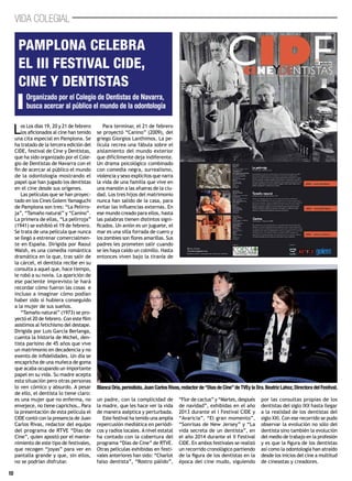 10
VIDA COLEGIAL
Los Los días 19, 20 y 21 de febrero
los aficionados al cine han tenido
una cita especial en Pamplona. Se
ha tratado de la tercera edición del
CIDE, festival de Cine y Dentistas,
que ha sido organizado por el Cole-
gio de Dentistas de Navarra con el
fin de acercar al público el mundo
de la odontología mostrando el
papel que han jugado los dentistas
en el cine desde sus orígenes.
Las películas que se han proyec-
tado en los Cines Golem Yamaguchi
de Pamplona son tres: “La Pelirro-
ja”, “Tamaño natural” y “Canino”.
La primera de ellas, “La pelirroja”
(1941) se exhibió el 19 de febrero.
Se trata de una película que nunca
se llegó a estrenar comercialmen-
te en España. Dirigida por Raoul
Walsh, es una comedia romántica
dramática en la que, tras salir de
la cárcel, el dentista recibe en su
consulta a aquel que, hace tiempo,
le robó a su novia. La aparición de
ese paciente imprevisto le hará
recordar cómo fueron las cosas e
incluso a imaginar cómo podían
haber sido si hubiera conseguido
a la mujer de sus sueños.
“Tamaño natural” (1973) se pro-
yectó el 20 de febrero. Con este film
asistimos al fetichismo del destape.
Dirigida por Luis García Berlanga,
cuenta la historia de Michel, den-
tista parisino de 45 años que vive
un matrimonio en decadencia y no
exento de infidelidades. Un día se
encapricha de una muñeca de goma
que acaba ocupando un importante
papel en su vida. Su madre acepta
esta situación pero otras personas
lo ven cómico y absurdo. A pesar
de ello, el dentista lo tiene claro:
es una mujer que no enferma, no
envejece, no tiene caprichos… Para
la presentación de esta película el
CIDE contó con la presencia de Juan
Carlos Rivas, redactor del equipo
del programa de RTVE “Días de
Cine”, quien apostó por el mante-
nimiento de este tipo de festivales,
que recogen “joyas” para ver en
pantalla grande y que, sin ellos,
no se podrían disfrutar.
Para terminar, el 21 de febrero
se proyectó “Canino” (2009), del
griego Giorgios Lanthimos. La pe-
lícula recrea una fábula sobre el
aislamiento del mundo exterior
que difícilmente deja indiferente.
Un drama psicológico combinado
con comedia negra, surrealismo,
violencia y sexo explícitos que narra
la vida de una familia que vive en
una mansión a las afueras de la ciu-
dad. Los tres hijos del matrimonio
nunca han salido de la casa, para
evitar las influencias externas. En
ese mundo creado para ellos, hasta
las palabras tienen distintos signi-
ficados. Un avión es un juguete, el
mar es una silla forrada de cuero y
los zombies son flores amarillas. Sus
padres les prometen salir cuando
se les haya caído un colmillo. Hasta
entonces viven bajo la tiranía de
un padre, con la complicidad de
la madre, que les hace ver la vida
de manera aséptica y perturbada.
Este festival ha tenido una amplia
repercusión mediática en periódi-
cos y radios locales. A nivel estatal
ha contado con la cobertura del
programa “Días de Cine” de RTVE.
Otras películas exhibidas en festi-
vales anteriores han sido: “Charlot
falso dentista”, “Rostro pálido”,
“Flor de cactus” y “Martes, después
de navidad”, exhibidas en el año
2013 durante el I Festival CIDE y
“Avaricia”, “El gran momento”,
“Sonrisas de New Jersey” y “La
vida secreta de un dentista”, en
el año 2014 durante el II Festival
CIDE. En ambos festivales se realizó
un recorrido cronológico partiendo
de la figura de los dentistas en la
época del cine mudo, siguiendo
por las consultas propias de los
dentistas del siglo IXX hasta llegar
a la realidad de los dentistas del
siglo XXI. Con ese recorrido se pudo
observar la evolución no sólo del
dentista sino también la evolución
del medio de trabajo en la profesión
y es que la figura de los dentistas
así como la odontología han atraído
desde los inicios del cine a multitud
de cineastas y creadores.
Organizado por el Colegio de Dentistas de Navarra,
busca acercar al público el mundo de la odontología
Pamplona celebra
el III Festival CIDE,
CIne y DEntistas
Blanca Oria,periodista,Juan Carlos Rivas,redactor de“Dias de Cine”de TVEy la Dra.Beatriz Lahoz,Directora del Festival.
 