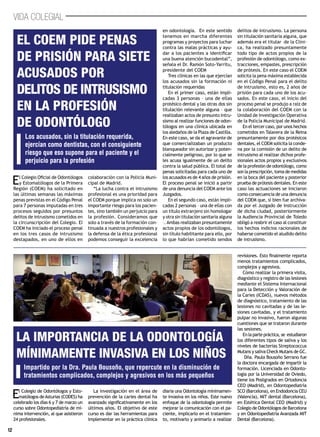 12
VIDA COLEGIAL
El Colegio Oficial de Odontólogos
y Estomatólogos de la Primera
Región (COEM) ha solicitado en
las últimas semanas las máximas
penas previstas en el Código Penal
para 7 personas imputadas en tres
procesos seguidos por presuntos
delitos de intrusismo cometidos en
la circunscripción del Colegio. El
COEM ha iniciado el proceso penal
en los tres casos de intrusismo
destapados, en uno de ellos en
colaboración con la Policía Muni-
cipal de Madrid.
“La lucha contra el intrusismo
profesional es una prioridad para
el COEM porque implica no solo un
importante riesgo para los pacien-
tes, sino también un perjuicio para
la profesión. Consideramos que
solo a través de la formación con-
tinuada a nuestros profesionales y
la defensa de la ética profesional
podemos conseguir la excelencia
en odontología. En este sentido
tenemos en marcha diferentes
programas y proyectos para luchar
contra las malas prácticas y ayu-
dar a los pacientes a identificar
una buena atención bucodental”,
señala el Dr. Ramón Soto-Yarritu,
presidente del COEM
Tres clínicas en las que ejercían
los acusados sin la formación ni
titulación requeridas
En el primer caso, están impli-
cadas 3 personas – una de ellas
protésico dental y las otras dos sin
titulación relevante alguna – que
realizaban actos de presunto intru-
sismo al realizar funciones de odon-
tólogos en una clínica ubicada en
los aledaños de la Plaza de Castilla.
En este caso, se da el agravante de
que comercializaban un producto
blanqueador sin autorizar y poten-
cialmente peligroso, por lo que se
les acusa igualmente de un delito
contra la salud pública. El total de
penas solicitadas para cada uno de
los acusados es de 4 años de prisión.
El proceso penal se inició a partir
de una denuncia del COEM ante los
Juzgados.
En el segundo caso, están impli-
cadas 2 personas – una de ellas con
un título extranjero sin homologar
y otra sin titulación sanitaria alguna
–.Ambas realizaban presuntamente
actos propios de los odontólogos,
sin título habilitante para ello, por
lo que habrían cometido sendos
delitos de intrusismo. La persona
sin titulación sanitaria alguna, que
además era el titular de la Clíni-
ca, ha realizado presuntamente
todo tipo de actos propios de la
profesión de odontólogo, como ex-
tracciones, empastes, prescripción
de prótesis. En este caso el COEM
solicita la pena máxima establecida
en el Código Penal para el delito
de intrusismo, esto es, 2 años de
prisión para cada uno de los acu-
sados. En este caso, el inicio del
proceso penal se produjo a raíz de
la colaboración del COEM con la
Unidad de Investigación Operativa
de la Policía Municipal de Madrid.
En el tercer caso, por unos hechos
cometidos en Talavera de la Reina
presuntamente por dos protésicos
dentales, el COEM solicita la conde-
na por la comisión de un delito de
intrusismo al realizar dichos profe-
sionales actos propios y exclusivos
de la profesión de odontólogo, como
son la prescripción, toma de medidas
en la boca del paciente y posterior
prueba de prótesis dentales. En este
caso las actuaciones se iniciaron
como consecuencia de una denuncia
del COEM que, si bien fue archiva-
da por el Juzgado de Instrucción
de dicha ciudad, posteriormente
la Audiencia Provincial de Toledo
obligó a reabrir el caso al constituir
los hechos indicios racionales de
haberse cometido el aludido delito
de intrusismo.
Los acusados, sin la titulación requerida,
ejercían como dentistas, con el consiguiente
riesgo que eso supone para el paciente y el
perjuicio para la profesión
El COEM pide penas
de prisión para siete
acusados por
delitos de intrusismo
en la profesión
de odontólogo
El Colegio de Odontólogos y Esto-
matólogos deAsturias (CODES) ha
celebrado los días 6 y 7 de marzo un
curso sobre Odontopediatría de mí-
nima intervención, al que asistieron
24 profesionales.
La investigación en el área de
prevención de la caries dental ha
avanzado significativamente en los
últimos años. El objetivo de este
curso es dar las herramientas para
implementar en la práctica clínica
diaria una Odontología mínimamen-
te invasiva en los niños. Este nuevo
enfoque de la odontología permite
mejorar la comunicación con el pa-
ciente, implicarlo en el tratamien-
to, motivarlo y animarlo a realizar
revisiones. Esto finalmente reporta
menos tratamientos complicados,
complejos y agresivos.
Cómo realizar la primera visita,
diagnóstico y registro de las lesiones
mediante el Sistema Internacional
para la Detección y Valoración de
la Caries (ICDAS), nuevos métodos
de diagnóstico, tratamiento de las
lesiones no cavitadas y de las le-
siones cavitadas, y el tratamiento
pulpar no invasivo, fueron algunas
cuestiones que se trataron durante
las sesiones.
En la parte práctica, se estudiaron
los diferentes tipos de saliva y los
niveles de bacterias Streptococcus
Mutans y saliva Check Mutans de GC.
Dña. Paula Bousoño Serrano fue
la doctora encargada de impartir la
formación. Licenciada en Odonto-
logía por la Universidad de Oviedo,
tiene los Postgrados en Ortodoncia
CEO (Madrid), en Odontopediatría
SCO (Barcelona), en Endodoncia CEU
(Valencia), MIT dental (Barcelona),
en Estética Dental CEO (Madrid) y
Colegio de Odontólogos de Barcelona
y en Odontopediatría Avanzada MIT
Dental (Barcelona).
Impartido por la Dra. Paula Bousoño, que repercute en la disminución de
tratamientos complicados, complejos y agresivos en los más pequeños
La importancia de la odontología
mínimamente invasiva en los niños
 