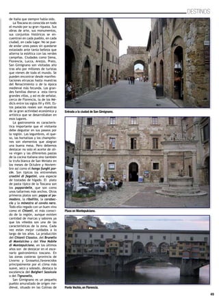 49
DESTINOSDESTINOS
de Italia que siempre había sido.
La Toscana es conocida en todo
el mundo por su gran riqueza. Sus
obras de arte, sus monumentos,
sus conjuntos históricos se en-
cuentran en cada pueblo, en cada
ciudad, en cada lugar. No se pue-
de andar unos pasos sin quedarse
extasiado ante tanta belleza que
alterna la estética con las verdes
campiñas. Ciudades como Siena,
Florencia, Lucca, Arezzo, Prato,
San Gimignano son visitadas año
tras año por millones de turistas
que vienen de todo el mundo. Se
pueden encontrar desde manifes-
taciones etruscas hasta muestras
del Renacimiento o de la época
medieval más fecunda. Las gran-
des familias dieron a esta tierra
grandes villas, y así es de señalar,
cerca de Florencia, la de los Mé-
dicis entre los siglos XV y XVII. Es-
tos palacios reales son muestras
de la gran actividad económica y
artística que se desarrollaban en
esos lugares.
La gastronomía es caracterís-
tica importante que el visitante
debe degustar en sus paseos por
la región. Las legumbres, el que-
so, las hortalizas y los champiño-
nes son elementos que alegran
una buena mesa. Pero debemos
destacar no solo el aceite de oli-
va virgen y las diferentes pastas
de la cocina italiana sino también
la trufa blanca de San Miniato en
los meses de Octubre y Noviem-
bre así como el hongo funghi por-
cin. Son típicos los entreméses
crostini di fegatini, una especie
de tostadas de hígado. El plato
de pasta típico de la Toscana son
los pappardelle, que son como
unos tallarines más anchos. Otros
primeros platos son: pappa al po-
modoro, la ribollita, la carabac-
cia y la minestra al cavolo nero.
Todo ello regado con un buen vino
como el Chianti, el más conoci-
do de la región, aunque existen
cantidad de marcas y sabores ya
que los viñedos son una de las
características de la zona. Cada
vez están mejor cuidados a lo
largo de los años. La producción
del Chianti Classico, del Brunello
di Montalcino y del Vino Nobile
di Montepulciano, en los últimos
años son de destacar en el esce-
nario gastronómico toscano. En
las zonas costeras (provincia de
Livorno y Grosseto),favorecidos
principalmente por el clima más
suave, seco y soleado, destaca la
excelencia del Bolgheri Sassicaia
o del Tignanello,
San Gimignano es un pequeño
pueblo amurallado de origen me-
dieval, situado en las Colinas de
Entrada a la ciudad de San Gimignano.
Plaza en Montepulciano.
Ponte Vechio, en Florencia.
 