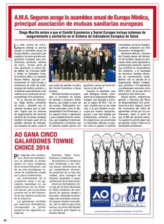 56
La sede central de A.M.A.
Seguros albergó la semana
pasada la Asamblea Anual de
Europa Médica, asociación que
engloba a las siete grandes ase-
guradoras europeas para pro-
fesionales sanitarios. Además
de A.M.A., forman parte de
esta asociación la mutua bel-
ga AMMA; las francesas AGMF
y SHAM; la holandesa VvAA,
la británica MDU y la española
Mutual Médica. Agrupan con-
juntamente en toda Europa a
centenares de miles de profe-
sionales del ámbito sanitario, y
se dedican especialmente a dar
cobertura en cuestiones de res-
ponsabilidad civil profesional.
En su discurso de bienveni-
da, Diego Murillo, presidente
de A.M.A., defendió una di-
mensión europea para la Sani-
dad. Sugirió que los sistemas
de aseguramiento del ejercicio
sanitario de los países europeos
también formasen parte de los
posibles sistemas de indicado-
res europeos de salud, como el
que acaba de aprobar el pleno
del Comité Económico y Social
Europeo.
Participó también en laAsam-
blea el secretario de Estado
de Sanidad y Consumo, Rubén
Moreno, que elogió la labor de
las mutuas: “Desempeñan fun-
ciones esenciales como la Res-
ponsabilidad Civil Profesional, o
los seguros frente a agresiones
y para establecimientos sanita-
rios, que respaldan el desempe-
ño profesional y favorecen que
el colectivo pueda ejercer con
garantías y actuar de forma efi-
caz en su día a día”.
Clausuró la Asamblea Juan
José Rodríguez Sendín, presi-
dente de la Organización Médica
Colegial, que aplaudió a A.M.A.
por su seguro de RCP, “con un
valor añadido que no da nadie
más, y es que también se pre-
ocupa por nuestra reputación,
gracias a que está dirigida por
profesionales sanitarios y eso
les proporciona una proximidad
no mejorable. Además, se ajus-
tan como un guante a nuestras
necesidades, las de los Colegios,
y además comparten con ellos
formación e investigación”.
Bartolomé Beltrán, miembro
del Consejo Asesor del Ministe-
rio de Sanidad, repasó los prin-
cipales datos sobre agresiones a
profesionales sanitarios. Apuntó
que certifican la trascendencia
del problema, y la necesidad
de encontrar medidas eficien-
tes de concienciación social.
Beltrán citó un estudio de la
Organización Médica Colegial,
que cuantifica 1.714 agresiones
a profesionales sanitarios entre
2010 y 2013, de las que 354 se
produjeron ese último año.
Raquel Murillo, subdirectora
general y directora del Ramo
de Responsabilidad Civil profe-
sional de A.M.A. Seguros, alertó
del incremento del índice de
agresividad sufrido por los pro-
fesionales, hasta el punto de
que el 80% del personal sanita-
rio español ha sufrido algún tipo
de agresión verbal o física en su
desempeño profesional.
A.M.A.Seguros acoge la asamblea anual de Europa Médica,
principal asociación de mutuas sanitarias europeas
Diego Murillo anima a que el Comité Económico y Social Europeo incluya sistemas de
aseguramiento a sanitarios en el Sistema de Indicadores Europeos de Salud
AO GANA CINCO
GALARDONES TOWNIE
CHOICE 2014
Por segundo año consecu-
tivo, American Orthodon-
tics ha obtenido el primer
puesto en cinco categorías
de la revista Orthotown, una
de las más prestigiosas re-
vistas de ortodoncia creada
por y para ortodoncistas.
Los profesionales de la
ortodoncia votan a los ga-
nadores basándose en sus
experiencias con las distin-
tas marcas, por lo que estos
premios son un fiel referen-
te de los mejores productos
de la industria.
Los galardones recibidos
por American Orthodontics
corresponden al primer
puesto en las siguientes ca-
tegorías:
Brackets, Tubos, Arcos,
Elásticos y Cadenetas.
Actualmente la tendencia
está cambiando y las clíni-
cas buscan diferenciarse de
sus competidores ofrecien-
do productos de la más alta
calidad, para conseguir así
mejores resultados y mayor
satisfacción de los pacientes.
American Orthodontics lle-
va más de 45 años fabricando
en EEUU productos de orto-
doncia de máxima calidad y
precisión, utilizando la tecno-
logía más avanzada y buscan-
do siempre diseños innovado-
res. AO no fabrica para otras
marcas y su único distribuidor
en exclusiva para España es
Ortotec Dental.
 
