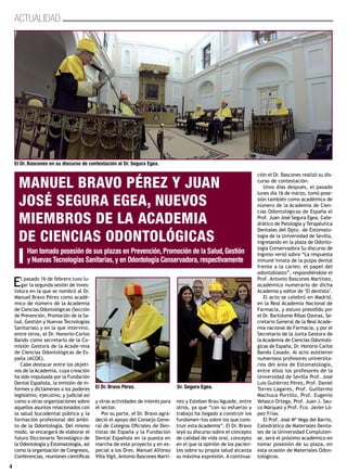 4
Actualidad
El pasado 16 de febrero tuvo lu-
gar la segunda sesión de inves-
tidura en la que se nombró al Dr.
Manuel Bravo Pérez como acadé-
mico de número de la Academia
de Ciencias Odontológicas (Sección
de Prevención, Promoción de la Sa-
lud, Gestión y Nuevas Tecnologías
Sanitarias) y en la que intervino,
entre otros, el Dr. Honorio-Carlos
Bando como secretario de la Co-
misión Gestora de la Acade¬mia
de Ciencias Odontológicas de Es-
paña (ACOE).
Cabe destacar entre los objeti-
vos de la Academia, cuya creación
ha sido impulsada por la Fundación
Dental Española, la emisión de in-
formes y dictámenes a los poderes
legislativo, ejecutivo, y judicial así
como a otras organizaciones sobre
aquellos asuntos relacionados con
la salud bucodental pública y la
formación profesional del ámbi-
to de la Odontología. Del mismo
modo, se encargará de elaborar el
futuro Diccionario Tecnológico de
la Odontología y Estomatología, así
como la organización de Congresos,
Conferencias, reuniones científicas
y otras actividades de interés para
el sector.
Por su parte, el Dr. Bravo agra-
deció el apoyo del Consejo Gene-
ral de Colegios Oficiales de Den-
tistas de España y la Fundación
Dental Española en la puesta en
marcha de este proyecto y en es-
pecial a los Dres. Manuel Alfonso
Villa Vigil, Antonio Bascones Martí-
nez y Esteban Brau Aguade, entre
otros, ya que “con su esfuerzo y
trabajo ha llegado a construir los
fundamen¬tos sobre los que cons-
truir esta Academia”. El Dr. Bravo
leyó su discurso sobre el concepto
de calidad de vida oral, concepto
en el que la opinión de los pacien-
tes sobre su propia salud alcanza
su máxima expresión. A continua-
ción el Dr. Bascones realizó su dis-
curso de contestación.
Unos días despues, el pasado
lunes día 16 de marzo, tomó pose-
sión también como académico de
número de la Academia de Cien-
cias Odontológicas de España el
Prof. Juan José Segura Egea, Cate-
drático de Patología y Terapéutica
Dentales del Dpto. de Estomato-
logía de la Universidad de Sevilla,
ingresando en la plaza de Odonto-
logía Conservadora Su discurso de
ingreso versó sobre “La respuesta
inmune innata de la pulpa dental
frente a la caries: el papel del
odontoblasto”, respondiéndole el
Prof. Antonio Bascones Martínez,
académico numerario de dicha
Academia y editor de ‘El dentista’.
El acto se celebró en Madrid,
en la Real Academia Nacional de
Farmacia, y estuvo presidido por
el Dr. Bartolome Ribas Ozonas, Se-
cretario General de la Real Acade-
mia nacional de Farmacia, y por el
Secretario de la Junta Gestora de
la Academia de Ciencias Odontoló-
gicas de España, Dr. Honorio Carlos
Bando Casado. Al acto asistieron
numerosos profesores universita-
rios del área de Estomatología,
entre ellos los profesores de la
Universidad de Sevilla Prof. José
Luis Gutiérrez Pérez, Prof. Daniel
Torres Lagares, Prof. Guillermo
Machuca Portillo, Prof. Eugenio
Velasco Ortega, Prof. Juan J. Sau-
co Márquez y Prof. Fco. Javier Ló-
pez Frías.
El Prof. José Mª Vega del Barrio,
Catedrático de Materiales Denta-
les de la Universidad Compluten-
se, será el próximo académico en
tomar posesión de su plaza, en
esta ocasión de Materiales Odon-
tológicos.
Han tomado posesión de sus plazas en Prevención,Promoción de la Salud,Gestión
y NuevasTecnologías Sanitarias,y en Odontología Conservadora,respectivamente
Manuel Bravo Pérez y Juan
José Segura Egea, nuevos
miembros de la Academia
de Ciencias Odontológicas
El Dr. Bascones en su discurso de contestación al Dr. Segura Egea.
El Dr. Bravo Pérez. Dr. Segura Egea.
 