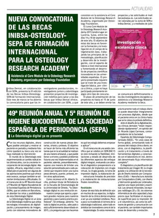 7
Actualidad
Inibsa Dental, en colaboración
con SEPA, presenta la III edición
de las Becas Inibsa-Osteology-
SEPA de formación internacional.
Este mes de marzo se ha abierto
la convocatoria para que los in-
vestigadores postdoctorales, in-
vestigadores juniors y odontólogos
presenten proyectos de investiga-
ción inéditos para optar a las dos
becas que Inibsa Dental ofrece,
en colaboración con SEPA, y que
consisten en la asistencia al Core
Module de la Osteology Research
Academy, organizado por Osteo-
logy Foundation.
El curso Core Module de
la Osteology Research Aca-
demy 2015 tendrá lugar en
Lucerna, Suiza, entre los
días 14 y 18 de septiembre
de este año. El objetivo de
estas dos becas es favore-
cer la formación y la inves-
tigación en el campo de la
regeneración ósea, traba-
jando los principios de la
metodología, planificación
y desarrollo de la investi-
gación, con el soporte de
líderes a nivel internacional
y fomentando el desarro-
llo de proyectos científicos
innovadores en las univer-
sidades españolas. El pro-
yecto presentado requiere
que se trate de una inves-
tigación básica, pre- clíni-
ca o clínica, y que no haya
participado previamente en
algún otro tipo de concurso.
El plazo de presentación de los
proyectos es hasta el 15 de junio
de este año, y se deben enviar los
proyectos y las solicitudes al mail
becas@sepa.es. Las solicitudes se-
rán valoradas por la Junta de SEPAe
Inibsa Dental, y a mediados de julio
se comunicará definitivamente a
los dos investigadores escogidos su
asistencia a la Osteology Research
Academy mediante la beca.
Nueva convocatoria
de las Becas
Inibsa-Osteology-
SEPA de formación
internacional
para la Osteology
Research Academy
Asistencia al Core Module de la Osteology Research
Academy, organizado por Osteology Foundation
Con los recursos digitales, ahora
es posible anticipar y mostrar al
paciente en pantalla y mediante foto
cómo quedará su boca una vez se
haya realizado la intervención
El mundo de la Odontología está
experimentandouncambioradicalen
los últimos años, con la creciente in-
corporacióndetecnologíadigital.Más
rapidez, eficacia, seguridad y como-
didad para el paciente son algunas de
las aportaciones positivas que ofrece
este avance, aunque también se ad-
vierten limitaciones y dificultades. En
el transcurso de la 49ª ReuniónAnual
y5ªReunióndeHigieneBucodentalde
la Sociedad Española de Periodoncia
(SEPA), que se celebra en Barcelona,
se abordan los retos y posibilidades
de esta Odontología Digital.
La Odontología Digital es un área
delaOdontologíamodernaqueutiliza
tecnologías innovadoras de digitali-
zación y procesamiento de imagen,
junto con sistemas innovadores de
construcción de nuevas piezas den-
tarias, órtesis y prótesis. El objetivo
es hacer de forma más eficiente las
tareasqueenlaactualidadserealizan
deunamaneraartesanal,yquepuede
llevar a errores y posibles problemas
futuros una vez implementados en el
paciente;además,presumiblemente,
supone una manera de brindar una
solución personalizada para cada pa-
ciente que requiera tener una nueva
pieza dentaria, puente, prótesis, en-
tre otras aplicaciones.
Como reconoce el Dr. Alberto Si-
cilia, profesor titular de Periodoncia
en la Escuela de Estomatología de
la Universidad de Oviedo, “la Odon-
tología digital es una revolución en
nuestro campo que aporta y apor-
tará grandes mejoras para nuestros
pacientesyparanuestraprácticapro-
fesional”. Sin embargo, advierte, “no
todo lo digital es preciso, adecuado o
está suficientemente desarrollado en
2015, y la pregunta que nos hacemos
es qué tecnología debemos empezar
a aplicar”.
Eneltranscursodeunasesióncien-
tífica que se celebra en SEPA BNC15
se está revisando la fiabilidad, limi-
taciones y estado de desarrollo de
los diferentes aspectos del enfoque
digital integral, evaluando con deta-
lle el diagnóstico preoperatorio a la
colocación de implantes con cirugía
virtual, la cirugía guiada, la toma de
impresión digital, la elaboración de
estructuras fresadas de precisión
y la elaboración de restauraciones
finales monolíticas.
Realidades
Apesarde esta faltade definición aún
en muchos de sus aspectos, la digita-
lización de la clínica dental empieza
a ser ya una realidad cotidiana. Poco
a poco va invadiendo el terreno de la
odontologíatradicional,sobretodoen
ámbitostaninnovadorescomoeldela
Implantología.Enestosmomentos,
prácticamente todo el trabajo diario
se puede desarrollar íntegramente
con procesos digitales, desde que
el paciente entra en la clínica hasta
que se le coloca la prótesis definitiva.
Ante el desafío de la digitalización,
las clínicas dentales “están respon-
diendo rápidamente”, en opinión del
Dr. Ricardo López Carmona, covice-
presidente de la Sociedad
Española de Odontología Compu-
tarizada (SOCE). “En unos casos de
forma global, armonizando todo el
proceso del trabajo clínico diario; en
otros, con el diagnóstico, la planifi-
cación y el tratamiento a través de
herramientas digitales y conectan-
do con el laboratorio en red, dentro
del denominado flujo informático
completo”.
El diagnóstico y la planificación del
tratamiento por imagen 3D, la cirugía
guiada o la utilización de la tecnolo-
gía de Diseño Asistido por Computa-
dora (CAD) / Manufactura Asistida
por Computadora (CAM), con diseño
y fabricación guiados por ordenador,
aportan una mayor precisión y exacti-
tud.Lascámarasintraorales,losequi-
pos radiólogos 2D y 3D, los sistemas
informáticos de alta capacidad y bajo
precio (que facilitaban el escanea-
do superficial para la impresión 3D
y el volumétrico), así como los soft-
wares de gestión y comunicación con
el paciente, son también importantes
áreas de desarrollo y evolución.
49ª Reunión Anual y 5ª Reunión de
Higiene Bucodental de la Sociedad
Española de Periodoncia (SEPA)
La Odontología digital ya es presente
 