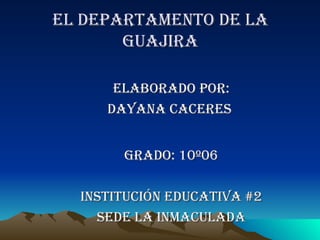 EL DEPARTAMENTO DE LA GUA J IRA ELABORADO POR : DAYANA CACERES  GRADO: 10º06 Institución educativa #2 Sede la inmaculada 
