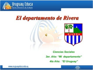 El departamento de RiveraEl departamento de Rivera
Ciencias Sociales
3er. Año: “Mi departamento”
4to Año: “El Uruguay”
 