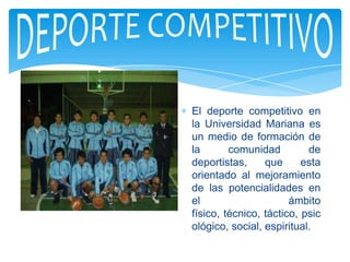 El deporte competitivo en
la Universidad Mariana es
un medio de formación de
la       comunidad         de
deportistas,     que      esta
orientado al mejoramiento
de las potencialidades en
el                     ámbito
físico, técnico, táctico, psic
ológico, social, espiritual.
 