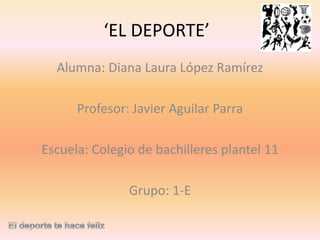 ‘EL DEPORTE’
Alumna: Diana Laura López Ramírez
Profesor: Javier Aguilar Parra

Escuela: Colegio de bachilleres plantel 11
Grupo: 1-E

 