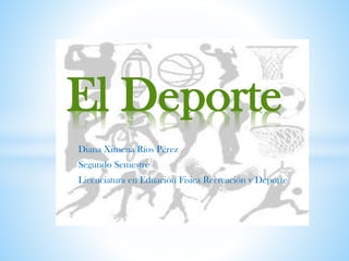 El Deporte
Diana Ximena Ríos Pérez
Segundo Semestre
Licenciatura en Eduación Fisica Recreación y Deporte

 