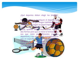 ¿Qué deportes deben elegir los jóvenes?
Recomiendo que practiquen el deporte que
les guste y en el que tengan habilidades para
realizarlo. Ahí juegan un papel importante los
padres y profesores de Educación
Física, quienes deben incentivarlos. Existen
dos formas para que se inicie la formación ya
sea que roten por diferentes espacios
deportivos, o en una escuela especializada en
uno en específico, pero la base de todos los
colegios es la asignatura de educación
física, donde desarrolle todas sus habilidades
deportivas y pueda escoger.
 