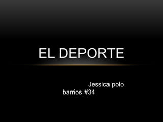 EL DEPORTE 
Jessica polo 
barrios #34 
 