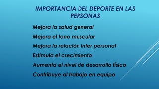 IMPORTANCIA DEL DEPORTE EN LAS
PERSONAS
Mejora la salud general
Mejora el tono muscular
Mejora la relación inter personal
Estimula el crecimiento
Aumenta el nivel de desarrollo físico
Contribuye al trabajo en equipo
 