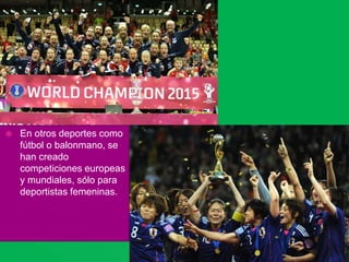  En otros deportes como
fútbol o balonmano, se
han creado
competiciones europeas
y mundiales, sólo para
deportistas femeninas.
 