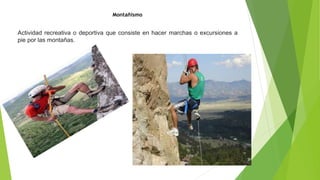 Montañismo
Actividad recreativa o deportiva que consiste en hacer marchas o excursiones a
pie por las montañas.
 