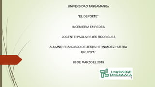 UNIVERSIDAD TANGAMANGA
“EL DEPORTE”
INGENIERIA EN REDES
DOCENTE: PAOLA REYES RODRIGUEZ
ALUMNO: FRANCISCO DE JESUS HERNANDEZ HUERTA
GRUPO”A”
09 DE MARZO EL 2019
 