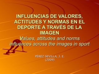 INFLUENCIAS DE VALORES, ACTITUDES Y NORMAS EN EL DEPORTE A TRAVÉS DE LA IMAGEN V alues, attitudes and norms influences across the images in sport PÉREZ SEVILLA, J. E. (2009) 