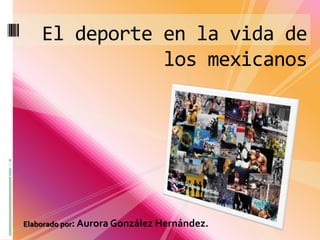 El deporte en la vida de
               los mexicanos




Elaborado por: Aurora González Hernández.
 