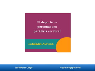 José María Olayo olayo.blogspot.com
El deporte en
personas con
parálisis cerebral
Entidades ASPACE
 