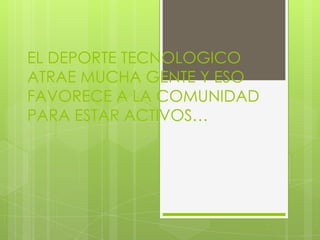 EL DEPORTE TECNOLOGICO
ATRAE MUCHA GENTE Y ESO
FAVORECE A LA COMUNIDAD
PARA ESTAR ACTIVOS…
 