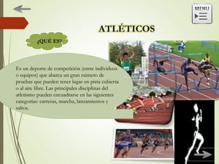 ¿QUÉ ES?
Es un deporte de competición (entre individuos
o equipos) que abarca un gran número de
pruebas que pueden tener lugar en pista cubierta
o al aire libre. Las principales disciplinas del
atletismo pueden encuadrarse en las siguientes
categorías: carreras, marcha, lanzamientos y
saltos.
 