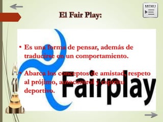 • Es una forma de pensar, además de
traducirse en un comportamiento.
• Abarca los conceptos de amistad, respeto
al prójimo, autocontrol y espíritu
deportivo.
 